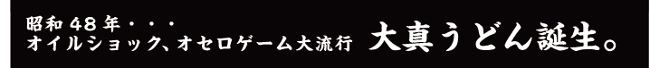 昭和48年・・・オイルショック、オセロゲーム大流行 大真うどん誕生