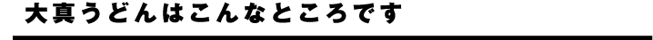 大真うどんはこんなところです